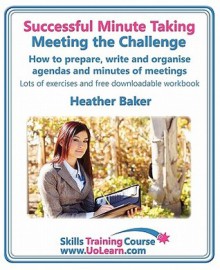 Successful Minute Taking Meeting the Challenge. How to Prepare, Write and Organise Agendas and Minutes of Meetings. Your Role as the Minute Taker and How You Interact with the Chair and Other Attendees. Improve Your Writing Skills. a Skills Training Cou - Heather Baker, Margaret Greenhall