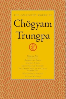 The Collected Works, Vol. 6: Glimpses of Space / Orderly Chaos / Secret Beyond Thought / The Tibetan Book of the Dead: Commentary / Transcending Madness / Selected Writings - Chögyam Trungpa, Carolyn Rose Gimian