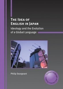 The Idea of English in Japan: Ideology and the Evolution of a Global Language - Philip Seargeant