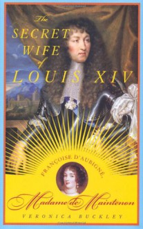 The Secret Wife of Louis XIV: Françoise d'Aubigné, Madame de Maintenon - Veronica Buckley