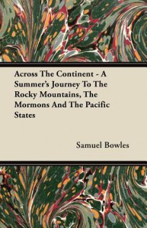 Across the Continent - A Summer's Journey to the Rocky Mountains, the Mormons and the Pacific States - Samuel Bowles