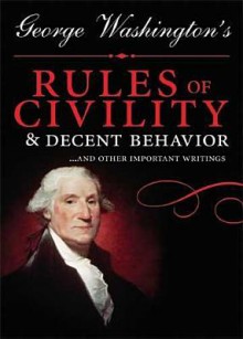 George Washington's Rules of Civility and Decent Behavior: ...And Other Important Writings - George Washington