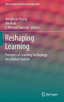 Reshaping Learning: Frontiers of Learning Technology in a Global Context - Ronghuai Huang, Kinshuk, J. Michael Spector