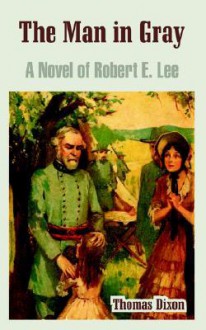 The Man in Gray: A Novel of Robert E. Lee - Thomas Dixon Jr.