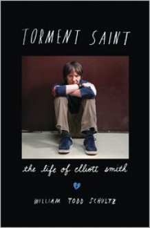 Torment Saint: The Life of Elliott Smith - William Todd Schultz