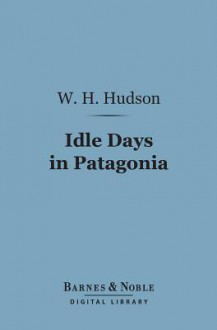 Idle Days in Patagonia (Barnes & Noble Digital Library) - William Henry Hudson