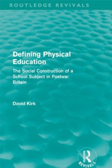 Defining Physical Education (Routledge Revivals): The Social Construction of a School Subject in Postwar Britain - David Kirk