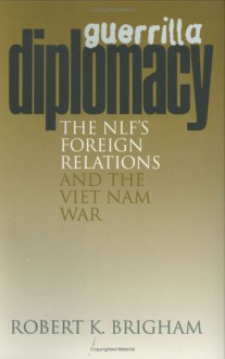 Guerrilla Diplomacy: The NIF's Foreign Relations and the Viet Nam War - Robert K. Brigham