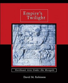 Empire's Twilight: Northeast Asia Under the Mongols - David M. Robinson