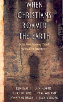 When Christians Roamed the Earth - Henry M. Morris, John Morris, Carl Wieland, Jack Cuozzo, Jonathan Henry