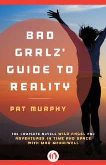 Bad Grrlz' Guide to Reality: The Complete Novels Wild Angel and Adventures in Time and Space with Max Merriwell - Pat Murphy