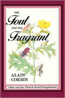 The Foul and the Fragrant: Odor and the French Social Imagination - Alain Corbin