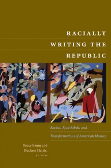 Racially Writing the Republic: Racists, Race Rebels, and Transformations of American Identity - Bruce Baum, Duchess Harris