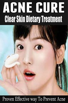 Acne Cure: The Clear Skin Dietary Treatment - Proven Effective way to Prevent Acne [ acne causing foods, acne treatment that work] (acne cure, acne treatment, acne medication, acne home remedies) - Barbara Williams