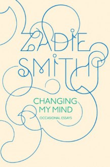 Changing My Mind: Occasional Essays - Zadie Smith