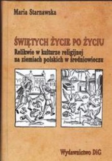 świętych życie po życiu /Relikwie w kulturze religijnej na ziemiach polskich w średniowieczu - Maria Starnawska