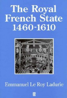 The Royal French State: 1460-1610 - Emmanuel Le Roy Ladurie, Juliet Vale