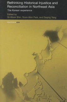 Rethinking Historical Injustice and Reconciliation in Northeast Asia: The Korean Experience - Gi-Wook Shin, Daqing Yang, Soon Park