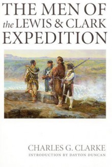 The Men of the Lewis and Clark Expedition: A Biographical Roster of the Fifty-one Members and a Composite Diary of Their Activities from All Known Sources - Charles G. Clarke, Dayton Duncan