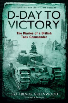 D-Day to Victory: The Diaries of a British Tank Commander - Trevor Greenwood, S.V. Partington