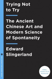 Trying Not to Try: The Art and Science of Spontaneity - Edward Slingerland