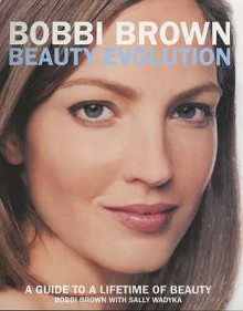 Bobbi Brown Beauty Evolution: A Guide To A Lifetime Of Beauty - Bobbi Brown