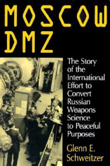 Moscow DMZ: The Story of the International Effort to Convert Russian Weapons Science to Peaceful Purposes - Glenn E. Schweitzer