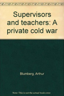 Supervisors And Teachers: A Private Cold War - Arthur Blumberg