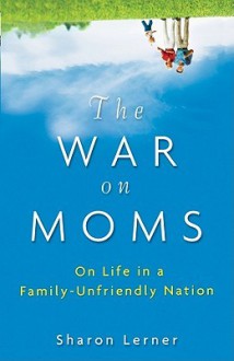 The War on Moms: On Life in a Family-Unfriendly Nation - Sharon Lerner