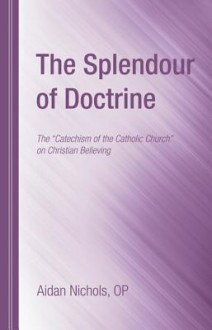 The Splendour of Doctrine: The Catechism of the Catholic Church on Christian Believing - Aidan Nichols