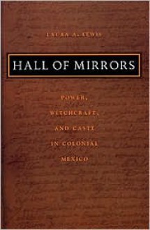 Hall of Mirrors: Power, Witchcraft, and Caste in Colonial Mexico (Latin America Otherwise) - Laura A. Lewis