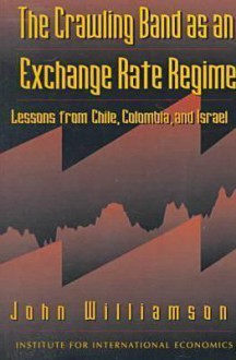 The Crawling Band as an Exchange Rate Regime: Lessons from Chile, Colombia, and Israel - John Williamson