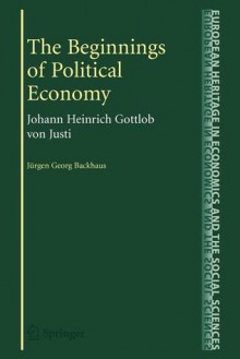 The Beginnings of Political Economy: Johann Heinrich Gottlob von Justi - Jürgen G. Backhaus