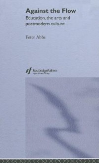 Against the Flow: Education, the Arts and Postmodern Culture - Peter Abbs, Abbs Peter