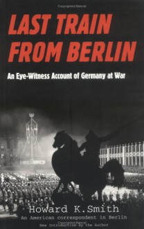 Last Train From Berlin: An Eye-Witness Account of Germany at War - Howard K. Smith