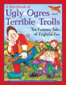 A Storybook of Ugly Ogres and Terrible Trolls: Ten Fantastic Tales of Frightful Fun - Nicola Baxter, Ken Morton