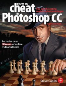 How to Cheat in Photoshop CC: The Art of Creating Realistic Photomontages - Steve Caplin