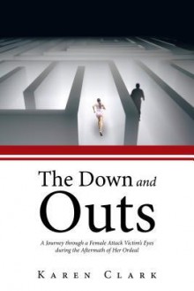 The Down and Outs: A Journey Through a Female Attack Victim's Eyes During the Aftermath of Her Ordeal - Karen Clark