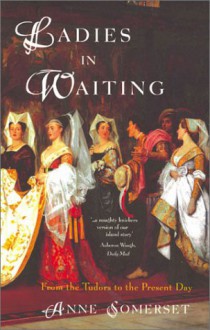 Ladies in Waiting: From the Tudors to the Present Day - Anne Somerset