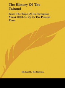 The History Of The Talmud: From The Time Of Its Formation About 200 B. C. Up To The Present Time - Michael L. Rodkinson