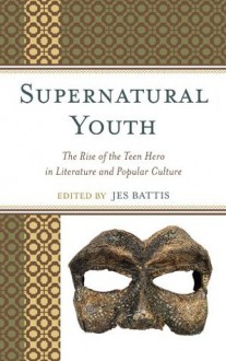 Supernatural Youth: The Rise of the Teen Hero in Literature and Popular Culture - Jes Battis