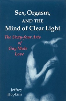 Sex, Orgasm, and the Mind of Clear Light: The Sixty-four Arts of Gay Male Love - Jeffrey Hopkins, A-Mdo Dge-'Dun-Chos-'Phel