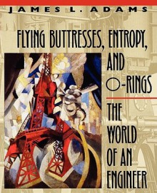 Flying Buttresses, Entropy, and O-Rings: The World of an Engineer - James L. Adams