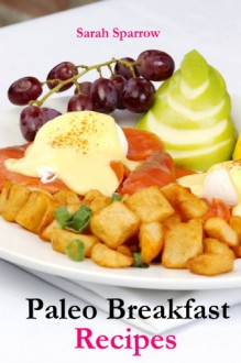 Paleo Breakfast Recipes: 25 Paleo Breakfast Recipes For Paleo Diet Beginners - Sarah Sparrow