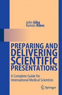 Preparing and Delivering Scientific Presentations: A Complete Guide for International Medical Scientists - John Giba, Ramón Ribes