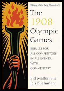 The 1908 Olympic Games: Results for All Competitors in All Events, with Commentary - Bill Mallon, Ian Buchanan