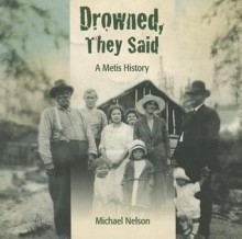 Drowned, They Said: A Metis History - Michael Nelson