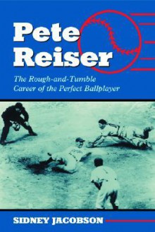 Pete Reiser: The Rough-And-Tumble Career of the Perfect Ballplayer - Sidney Jacobson