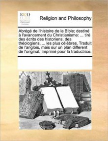 Abrg de L'Histoire de La Bible; Destin L'Avancement Du Christianisme: Tir Des Crits Des Historiens, Des Thologiens, ... Les Plus Clbres. Traduit de L'Anglois, Mais Sur Un Plan Different de L'Original. Imprim Pour La Traductrice. - Various