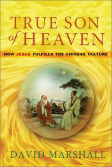 True Son of Heaven: How Jesus Fulfills the Chinese Culture - David Marshall